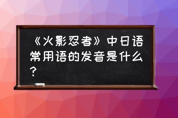 宇智波斑语录日语中文谐音怎么说 《火影忍者》中日语常用语的发音是什么？