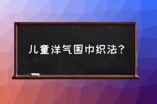 麻花围巾的织法教程 儿童洋气围巾织法？