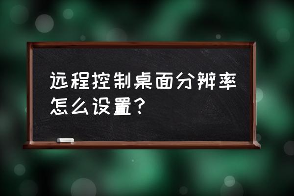 电脑分辨率如何调整最佳 远程控制桌面分辨率怎么设置？