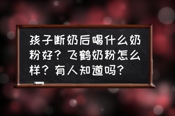 宝宝断奶后选哪个牌子的奶粉 孩子断奶后喝什么奶粉好？飞鹤奶粉怎么样？有人知道吗？