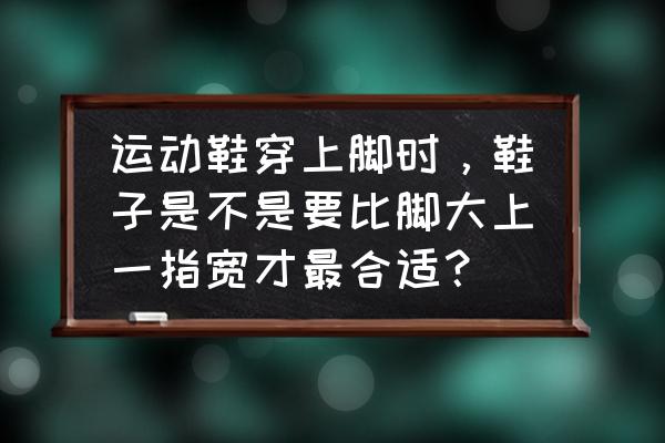 穿运动鞋怎么样才知道合适 运动鞋穿上脚时，鞋子是不是要比脚大上一指宽才最合适？