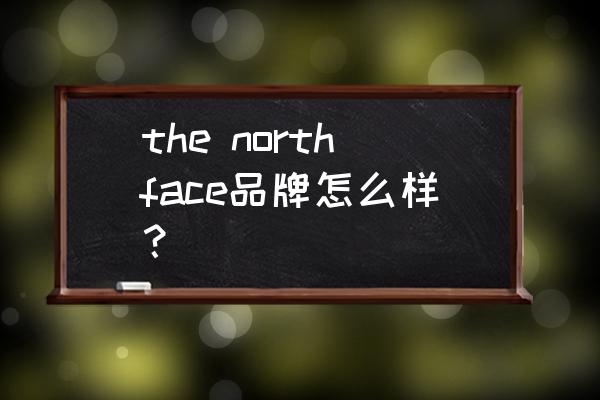 north face是哪个国家的牌子 the northface品牌怎么样？