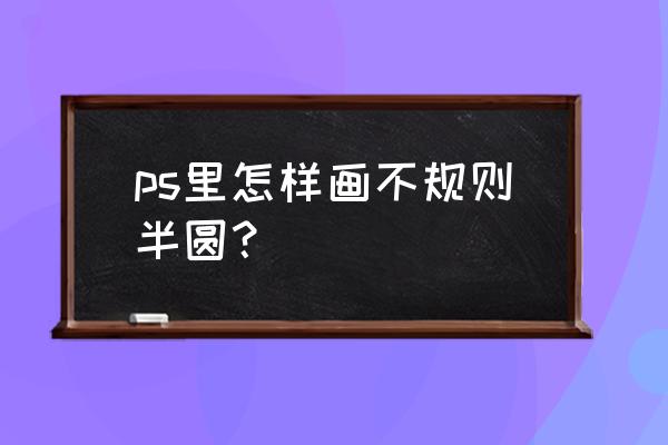 ps中半圆怎么画 ps里怎样画不规则半圆？