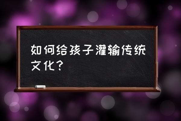 如何增加孩子见识 如何给孩子灌输传统文化？