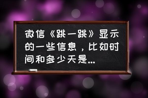 微信跳一跳怎么不能玩了 微信《跳一跳》显示的一些信息，比如时间和多少天是什么意思？