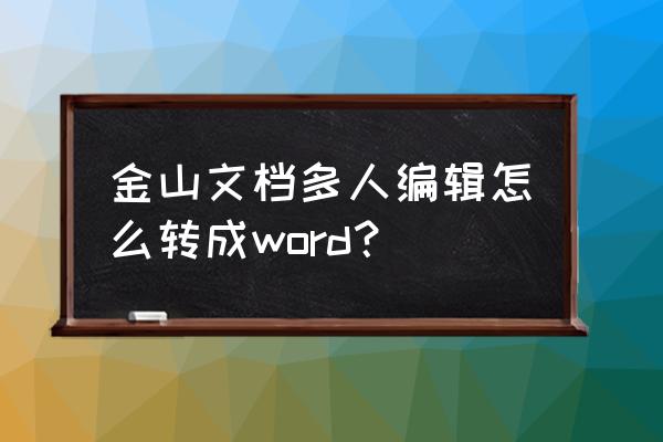 金山文档怎么转换word文档 金山文档多人编辑怎么转成word？