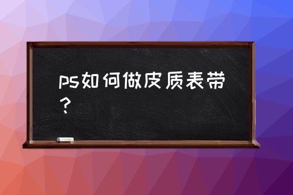 ps中的黑色皮革纹理背景如何制作 ps如何做皮质表带？