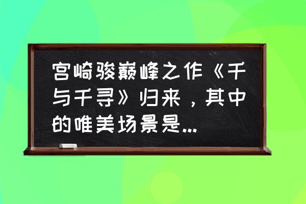 龙猫怎么画简单又可爱卡通 宫崎骏巅峰之作《千与千寻》归来，其中的唯美场景是如何画出来的？