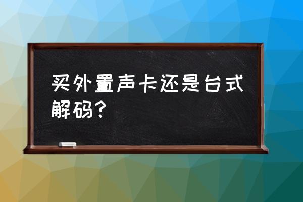 电脑安装声卡是外置好还是内置好 买外置声卡还是台式解码？