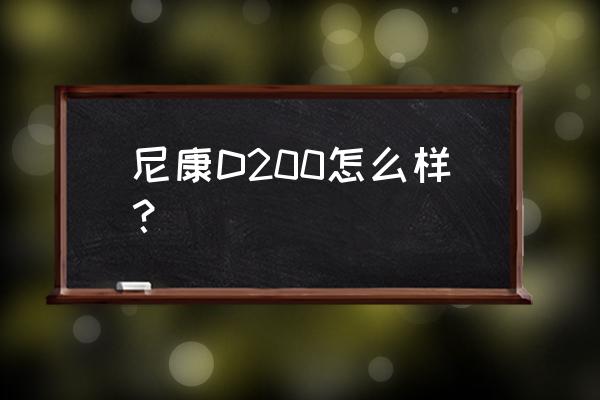 尼康d200使用说明书 尼康D200怎么样？