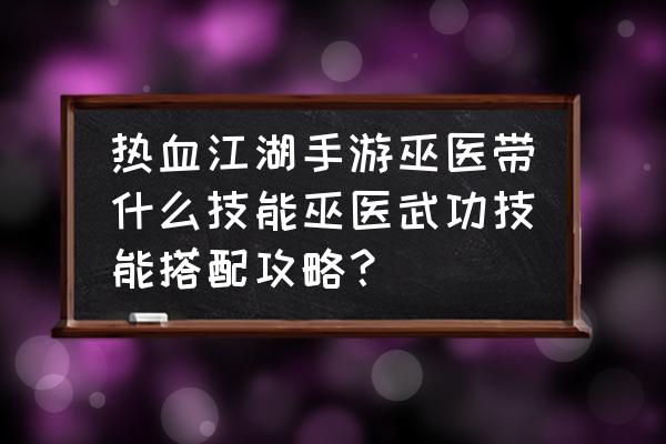 热血江湖手游招式哪个好 热血江湖手游巫医带什么技能巫医武功技能搭配攻略？