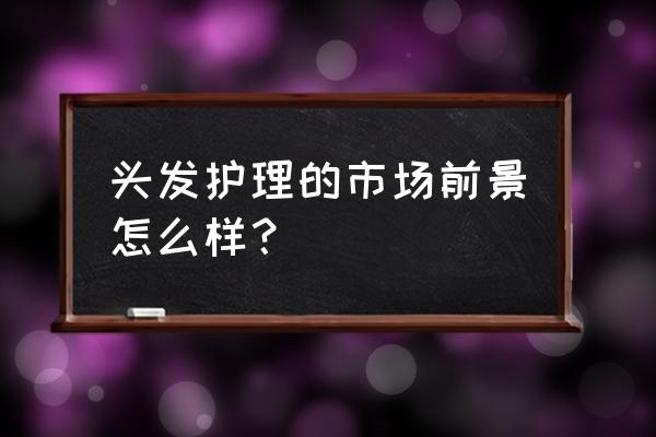 保养头皮十大理由 头发护理的市场前景怎么样？