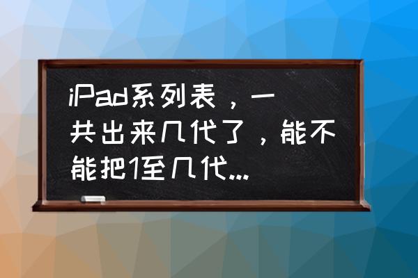 ipad二和ipad三有什么区别 iPad系列表，一共出来几代了，能不能把1至几代顺序的告诉我一下，数帮忙？