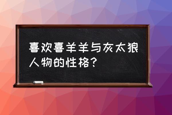 灰太狼手绘教程 喜欢喜羊羊与灰太狼人物的性格？