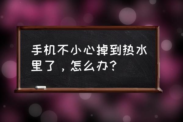 手机掉到水里怎么办小妙招 手机不小心掉到热水里了，怎么办？