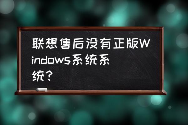 联想笔记本怎么装原厂系统 联想售后没有正版Windows系统系统？