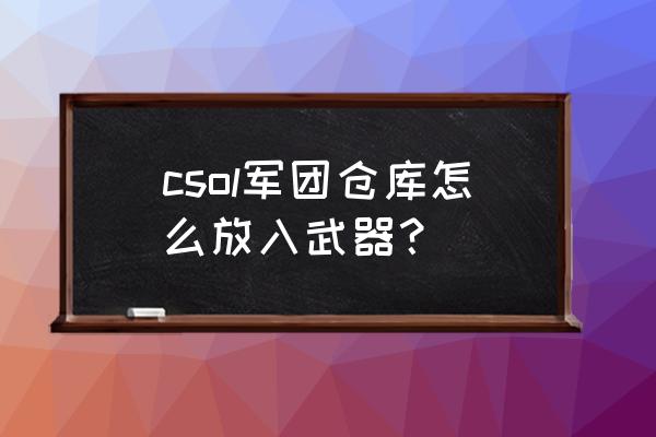 单机版csol怎么调出武器 csol军团仓库怎么放入武器？