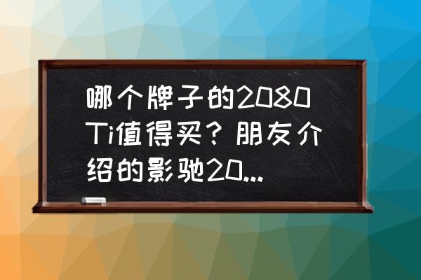 耕升显卡1080ti值得入手吗 哪个牌子的2080Ti值得买？朋友介绍的影驰2080Ti值得买吗？