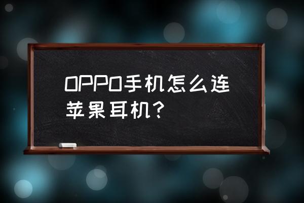 iphone手机怎么连接有线耳机 OPPO手机怎么连苹果耳机？