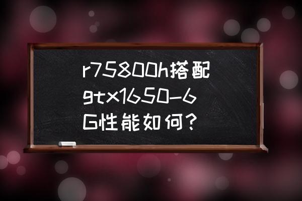 amd5800处理器最佳配置 r75800h搭配gtx1650-6G性能如何？