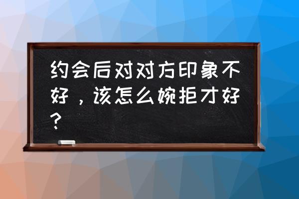 怎么委婉拒绝女生约会 约会后对对方印象不好，该怎么婉拒才好？