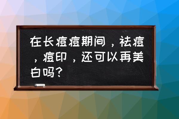 美白祛痘效果最好的方法 在长痘痘期间，祛痘，痘印，还可以再美白吗？