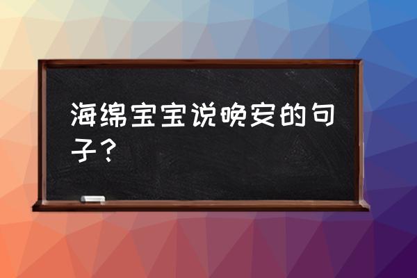 怎么找海绵宝宝说话的声音 海绵宝宝说晚安的句子？