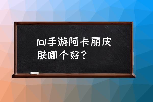 英雄联盟手游哪个位置好打kd值 lol手游阿卡丽皮肤哪个好？