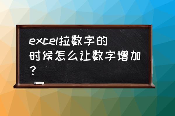 表格怎么把数字往下递增 excel拉数字的时候怎么让数字增加？