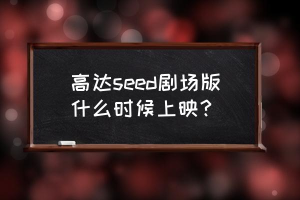 高达seed第一季重制版 高达seed剧场版什么时候上映？