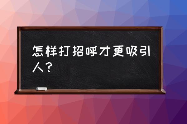 怎么打招呼让别人瞬间对你有好感 怎样打招呼才更吸引人？