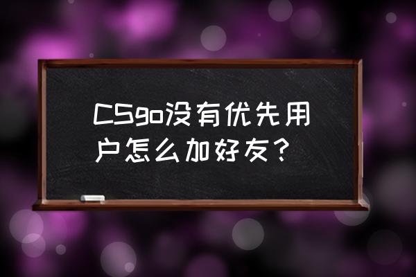 csgo怎么收不到好友申请 CSgo没有优先用户怎么加好友？