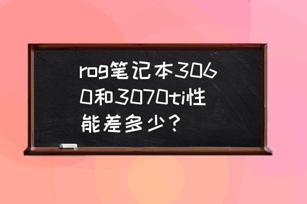 最值得买rtx 3060满血游戏笔记本 rog笔记本3060和3070ti性能差多少？