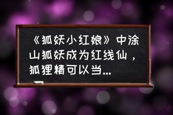 聊斋的狐妖有哪些好听的名字 《狐妖小红娘》中涂山狐妖成为红线仙，狐狸精可以当媒婆吗？