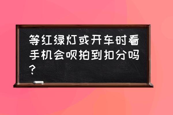 开车行驶中玩手机被拍到扣多少分 等红绿灯或开车时看手机会呗拍到扣分吗？