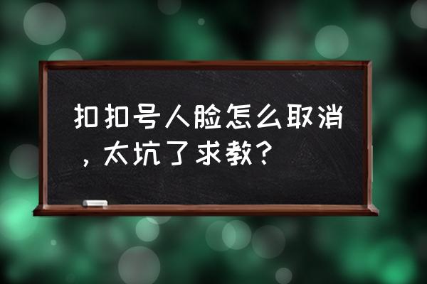 qq怎么不人脸识别登录 扣扣号人脸怎么取消，太坑了求教？