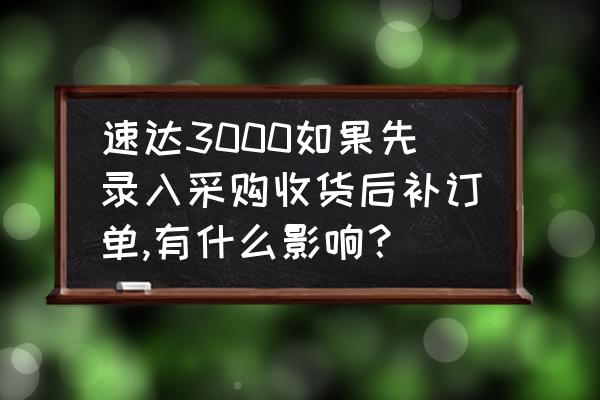 北京在线速达软件采购 速达3000如果先录入采购收货后补订单,有什么影响？