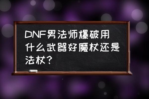 100级元素爆破带法杖还是魔杖 DNF男法师爆破用什么武器好魔杖还是法杖？