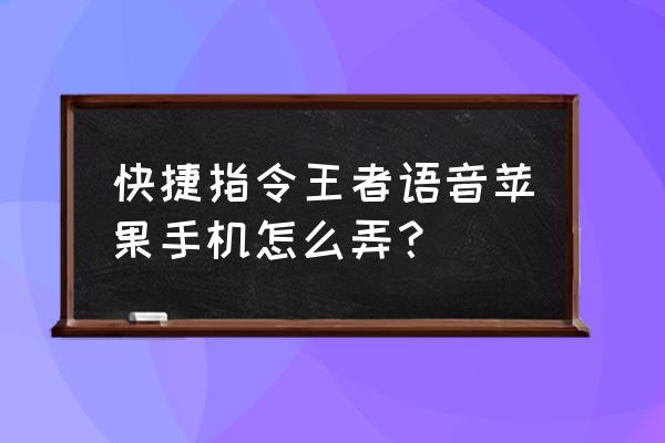 王者语音我是懂控制的怎么获得 快捷指令王者语音苹果手机怎么弄？