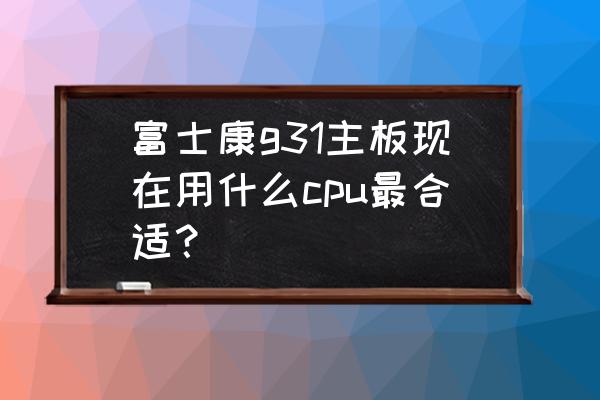 富士康g31说明书 富士康g31主板现在用什么cpu最合适？