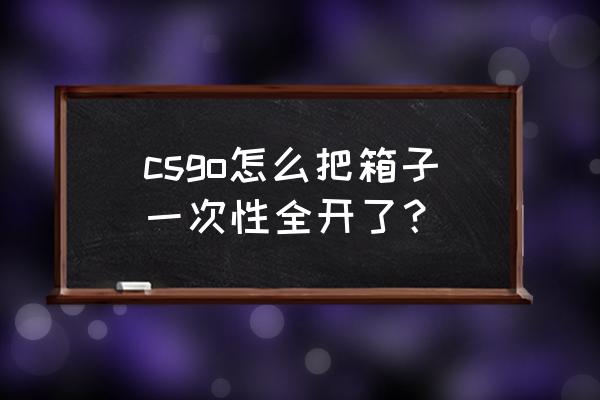 csgo开箱子需要启用steam社区界面 csgo怎么把箱子一次性全开了？