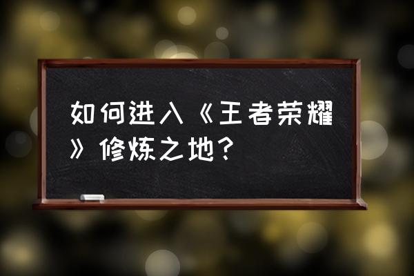 王者荣耀修炼英雄在哪里打开 如何进入《王者荣耀》修炼之地？