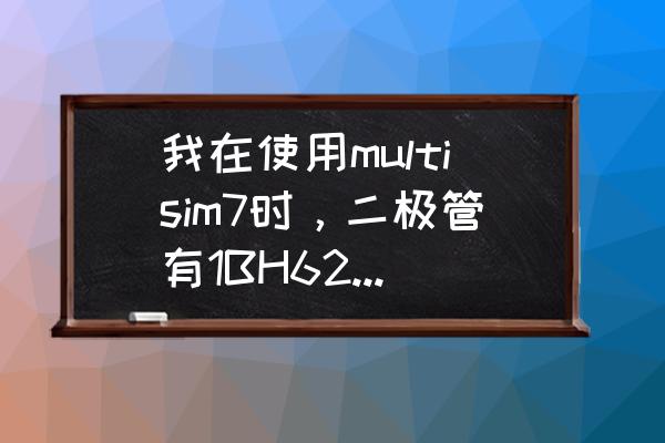 multisim中反向二极管在哪 我在使用multisim7时，二极管有1BH62，1DH62，1JH62，1GH62，1LH62等多种类型，请问它们的区别是什么？谢谢？