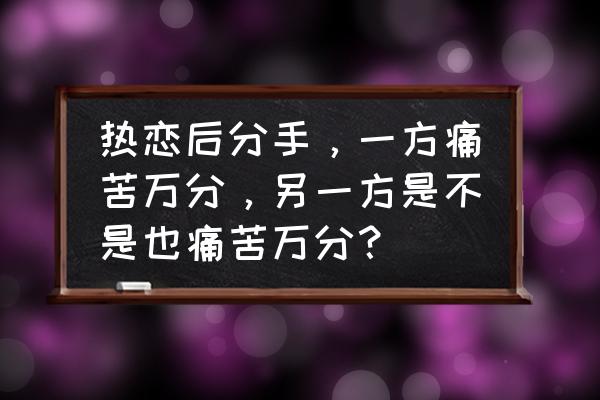 感情是怎么走向死胡同的 热恋后分手，一方痛苦万分，另一方是不是也痛苦万分？