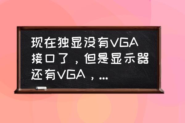 显示器的三种接口以及示意图 现在独显没有VGA接口了，但是显示器还有VGA，为什么？