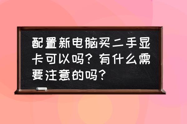 新手购买电脑应该注意什么 配置新电脑买二手显卡可以吗？有什么需要注意的吗？