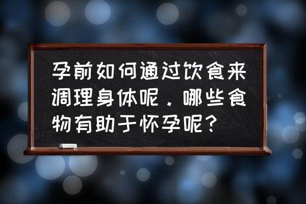 女人备孕期间怎么调理身体 孕前如何通过饮食来调理身体呢。哪些食物有助于怀孕呢？