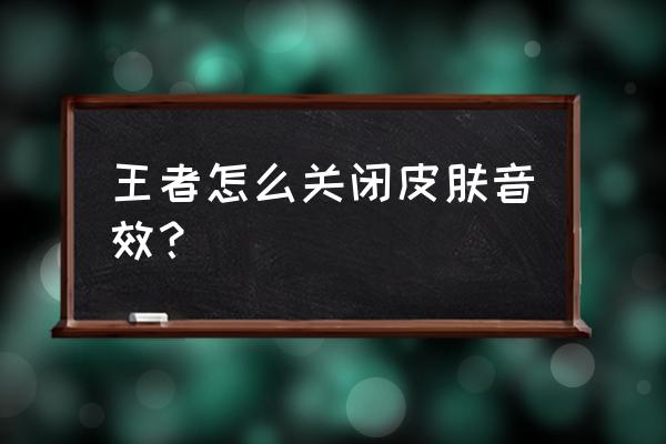 王者荣耀技能音效怎样自定义 王者怎么关闭皮肤音效？