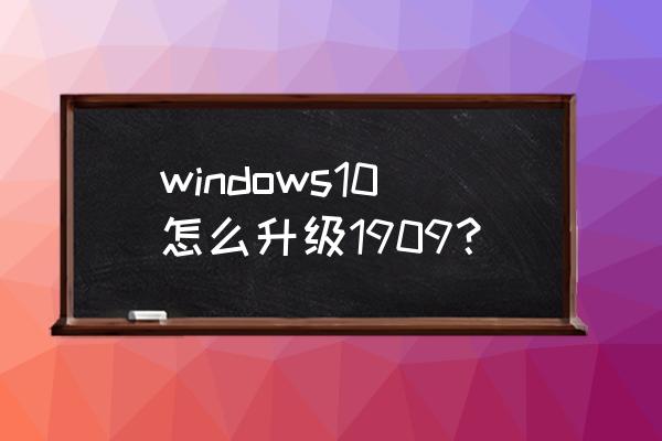 win10version1909为什么无法更新 windows10怎么升级1909？