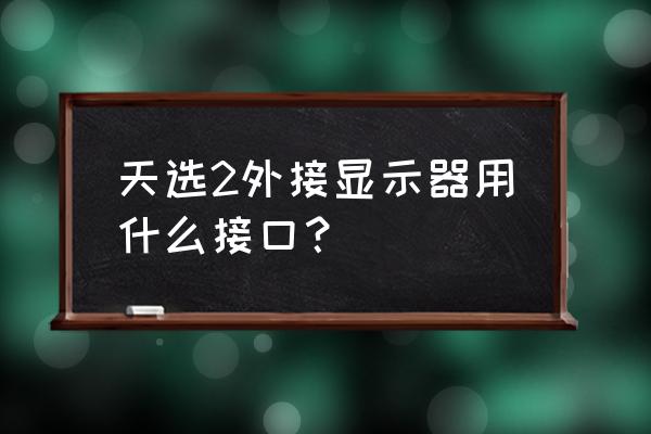 一般的显示器是什么接口 天选2外接显示器用什么接口？